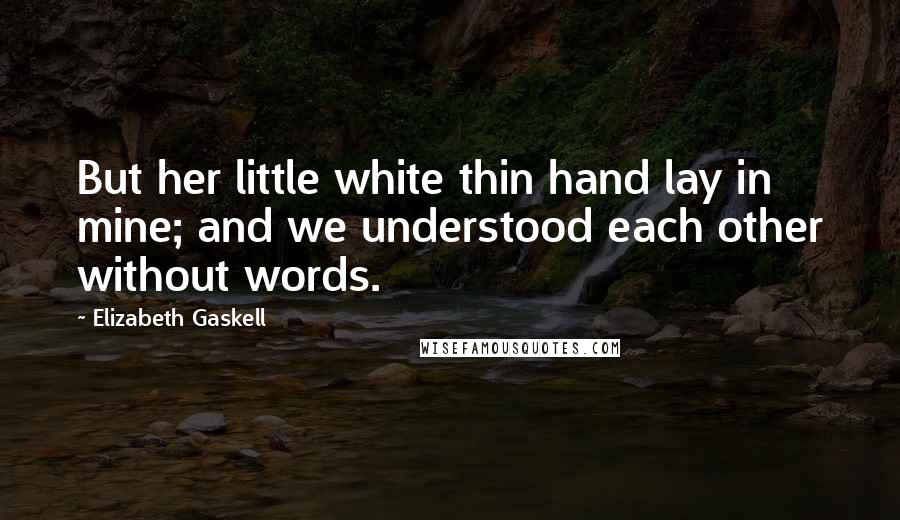 Elizabeth Gaskell Quotes: But her little white thin hand lay in mine; and we understood each other without words.