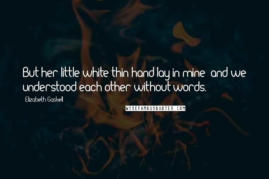 Elizabeth Gaskell Quotes: But her little white thin hand lay in mine; and we understood each other without words.