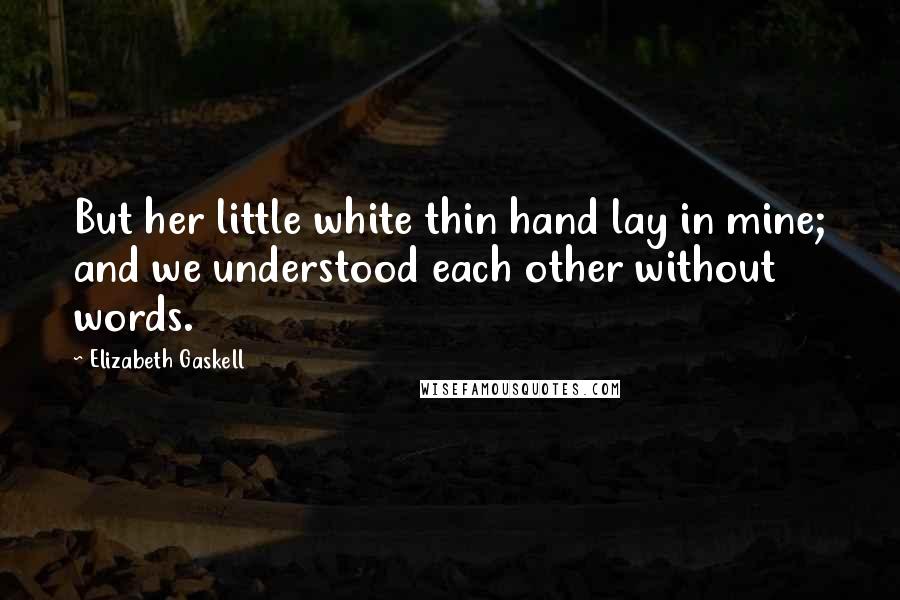Elizabeth Gaskell Quotes: But her little white thin hand lay in mine; and we understood each other without words.