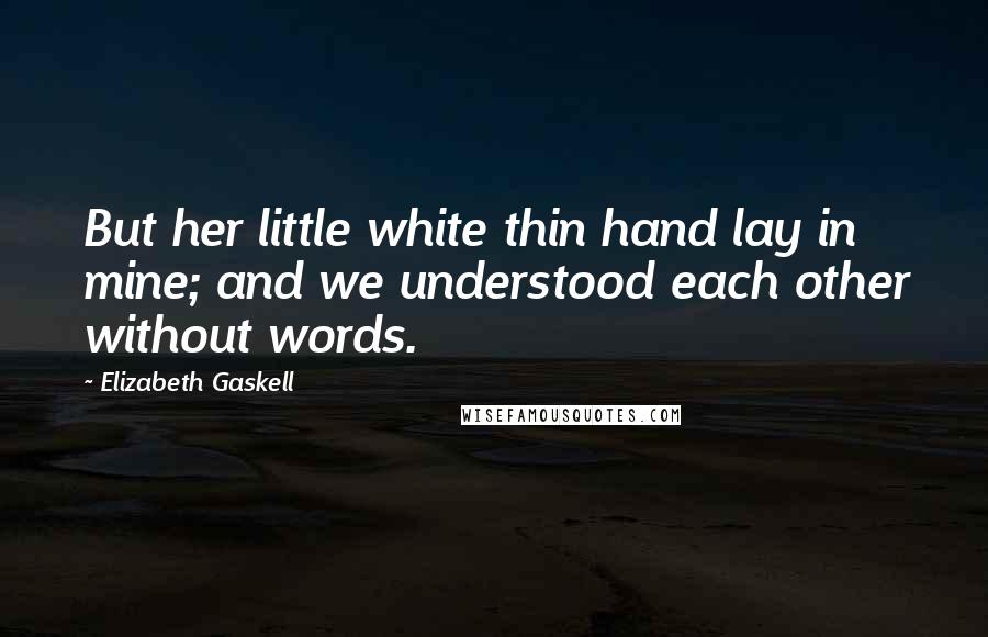 Elizabeth Gaskell Quotes: But her little white thin hand lay in mine; and we understood each other without words.