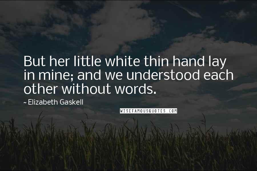 Elizabeth Gaskell Quotes: But her little white thin hand lay in mine; and we understood each other without words.