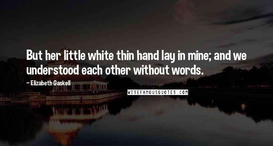 Elizabeth Gaskell Quotes: But her little white thin hand lay in mine; and we understood each other without words.