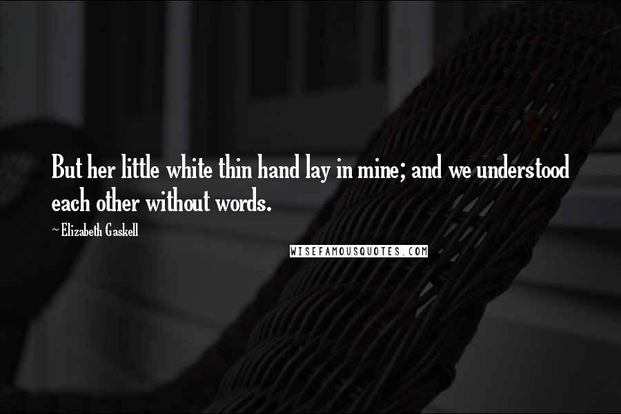 Elizabeth Gaskell Quotes: But her little white thin hand lay in mine; and we understood each other without words.