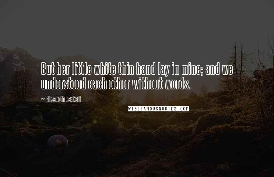 Elizabeth Gaskell Quotes: But her little white thin hand lay in mine; and we understood each other without words.