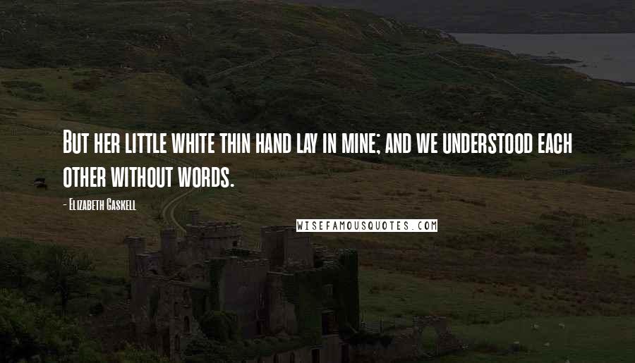 Elizabeth Gaskell Quotes: But her little white thin hand lay in mine; and we understood each other without words.