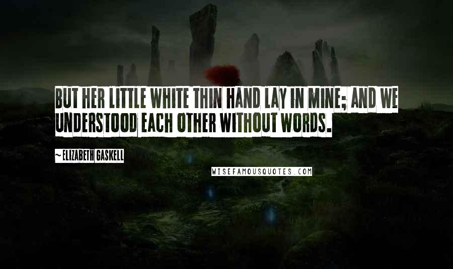 Elizabeth Gaskell Quotes: But her little white thin hand lay in mine; and we understood each other without words.