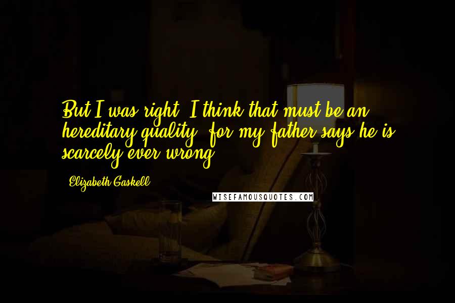 Elizabeth Gaskell Quotes: But I was right. I think that must be an hereditary quality, for my father says he is scarcely ever wrong.