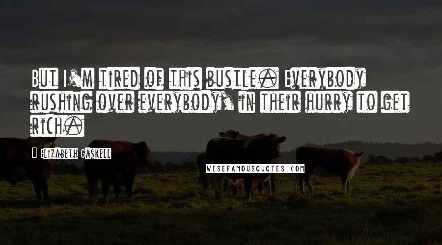 Elizabeth Gaskell Quotes: But I'm tired of this bustle. Everybody rushing over everybody, in their hurry to get rich.