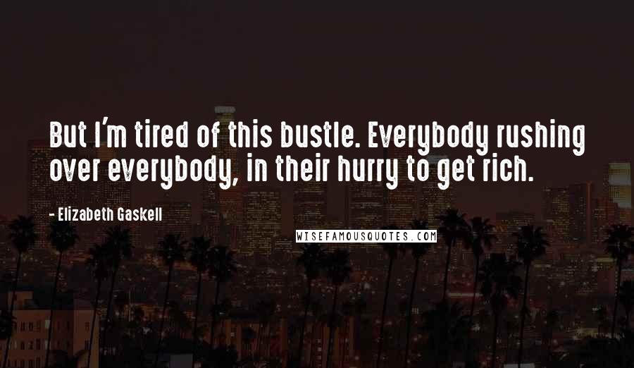 Elizabeth Gaskell Quotes: But I'm tired of this bustle. Everybody rushing over everybody, in their hurry to get rich.