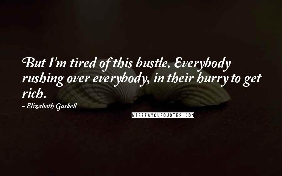 Elizabeth Gaskell Quotes: But I'm tired of this bustle. Everybody rushing over everybody, in their hurry to get rich.