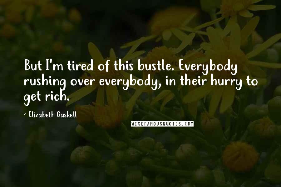 Elizabeth Gaskell Quotes: But I'm tired of this bustle. Everybody rushing over everybody, in their hurry to get rich.