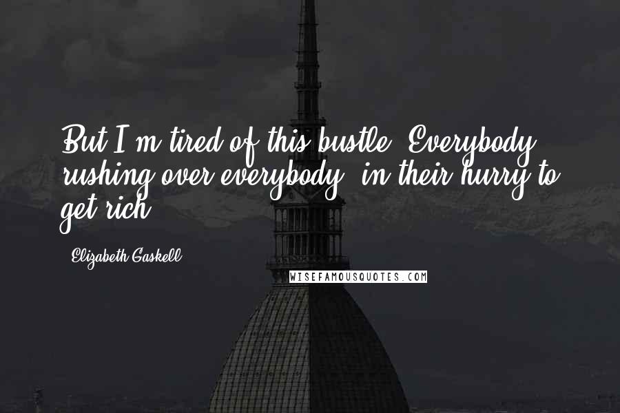 Elizabeth Gaskell Quotes: But I'm tired of this bustle. Everybody rushing over everybody, in their hurry to get rich.