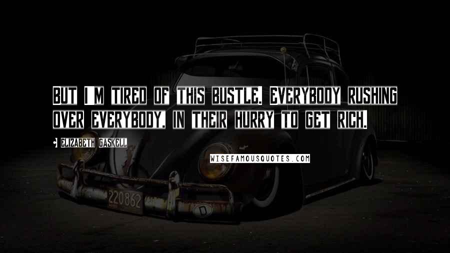 Elizabeth Gaskell Quotes: But I'm tired of this bustle. Everybody rushing over everybody, in their hurry to get rich.