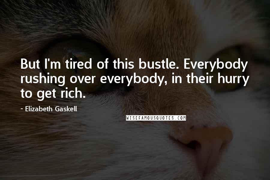 Elizabeth Gaskell Quotes: But I'm tired of this bustle. Everybody rushing over everybody, in their hurry to get rich.