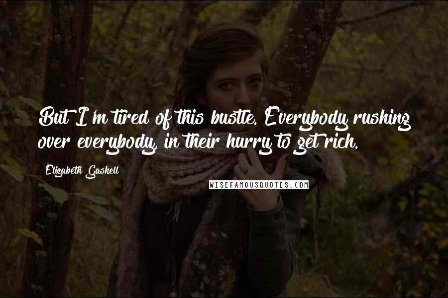 Elizabeth Gaskell Quotes: But I'm tired of this bustle. Everybody rushing over everybody, in their hurry to get rich.