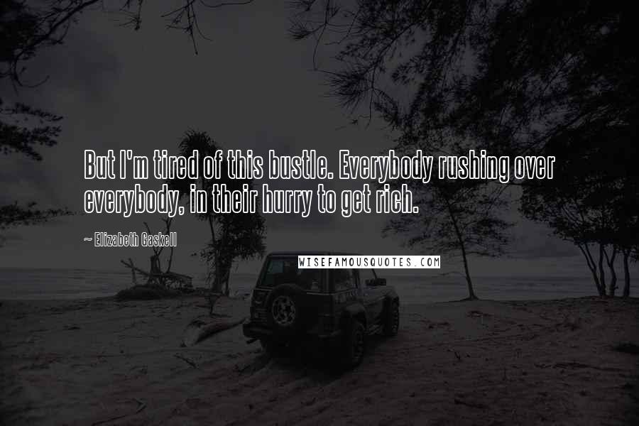 Elizabeth Gaskell Quotes: But I'm tired of this bustle. Everybody rushing over everybody, in their hurry to get rich.