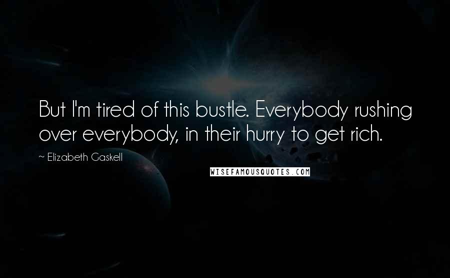 Elizabeth Gaskell Quotes: But I'm tired of this bustle. Everybody rushing over everybody, in their hurry to get rich.