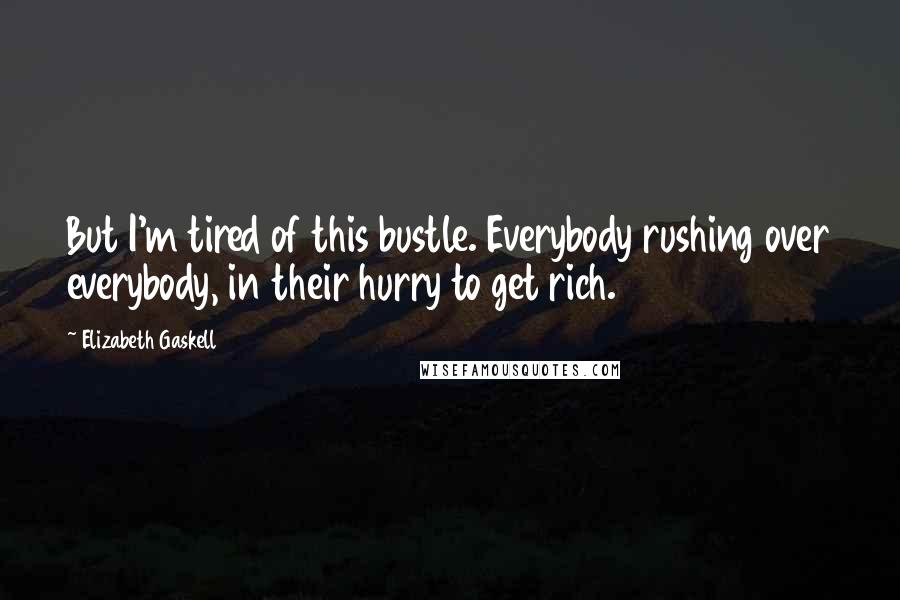 Elizabeth Gaskell Quotes: But I'm tired of this bustle. Everybody rushing over everybody, in their hurry to get rich.