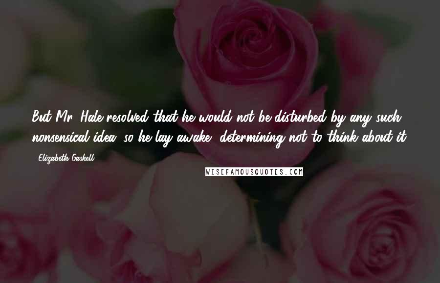 Elizabeth Gaskell Quotes: But Mr. Hale resolved that he would not be disturbed by any such nonsensical idea; so he lay awake, determining not to think about it.