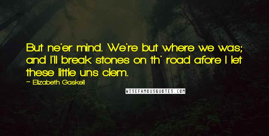 Elizabeth Gaskell Quotes: But ne'er mind. We're but where we was; and I'll break stones on th' road afore I let these little uns clem.