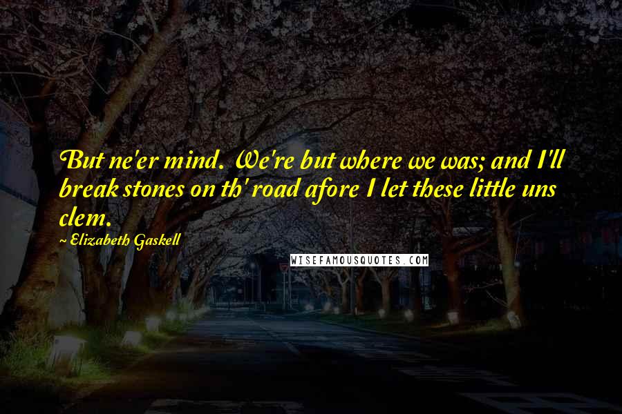 Elizabeth Gaskell Quotes: But ne'er mind. We're but where we was; and I'll break stones on th' road afore I let these little uns clem.
