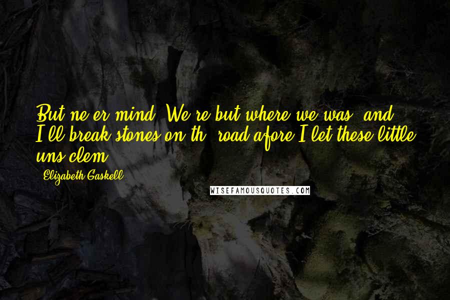 Elizabeth Gaskell Quotes: But ne'er mind. We're but where we was; and I'll break stones on th' road afore I let these little uns clem.