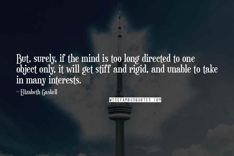 Elizabeth Gaskell Quotes: But, surely, if the mind is too long directed to one object only, it will get stiff and rigid, and unable to take in many interests.