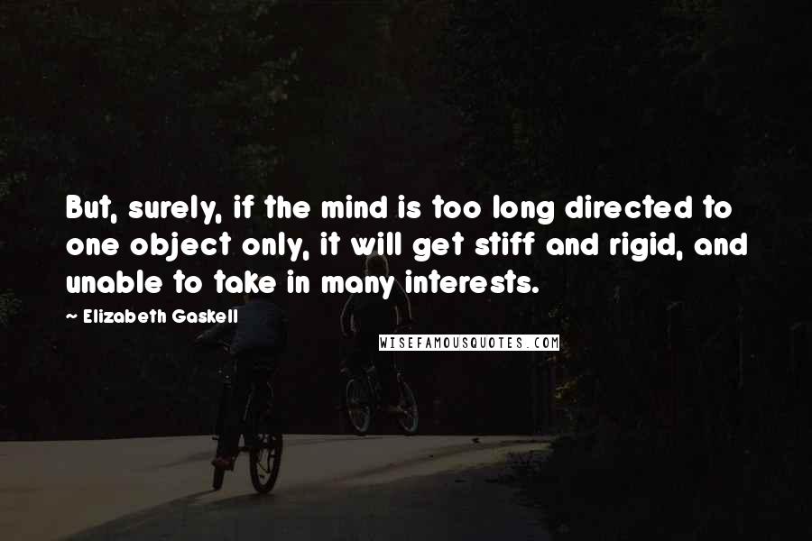 Elizabeth Gaskell Quotes: But, surely, if the mind is too long directed to one object only, it will get stiff and rigid, and unable to take in many interests.