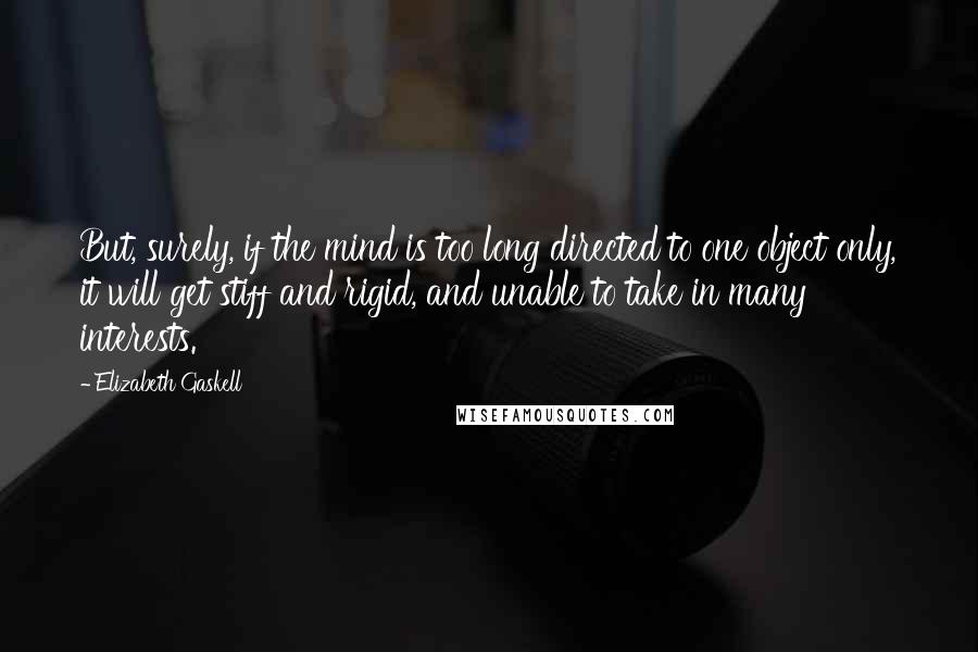 Elizabeth Gaskell Quotes: But, surely, if the mind is too long directed to one object only, it will get stiff and rigid, and unable to take in many interests.