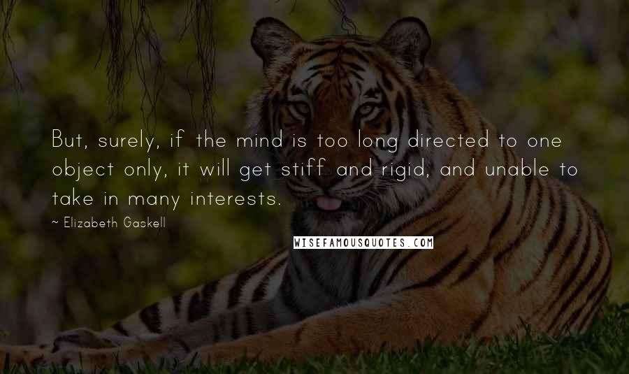 Elizabeth Gaskell Quotes: But, surely, if the mind is too long directed to one object only, it will get stiff and rigid, and unable to take in many interests.