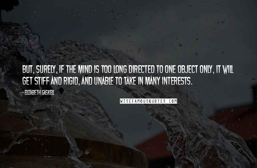 Elizabeth Gaskell Quotes: But, surely, if the mind is too long directed to one object only, it will get stiff and rigid, and unable to take in many interests.