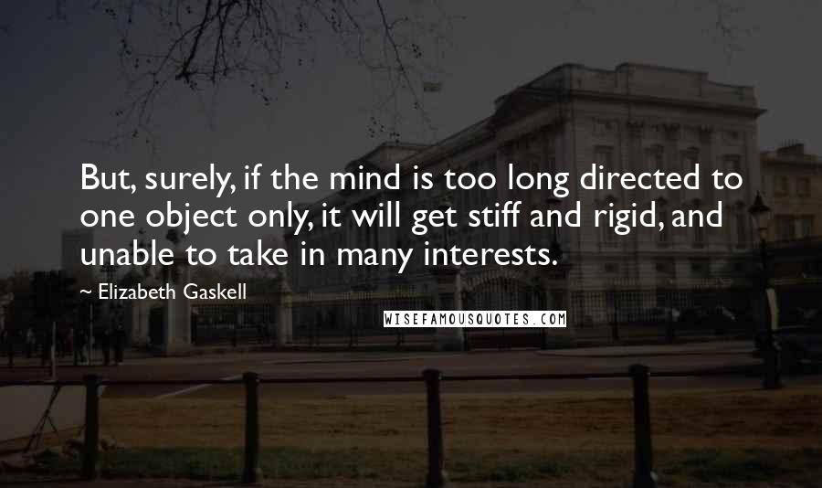 Elizabeth Gaskell Quotes: But, surely, if the mind is too long directed to one object only, it will get stiff and rigid, and unable to take in many interests.