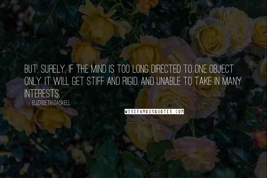 Elizabeth Gaskell Quotes: But, surely, if the mind is too long directed to one object only, it will get stiff and rigid, and unable to take in many interests.
