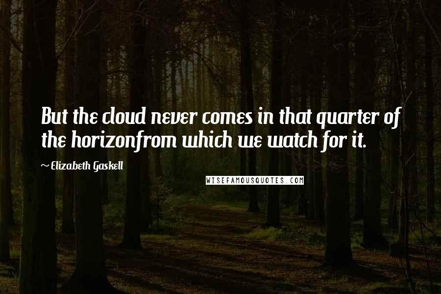 Elizabeth Gaskell Quotes: But the cloud never comes in that quarter of the horizonfrom which we watch for it.