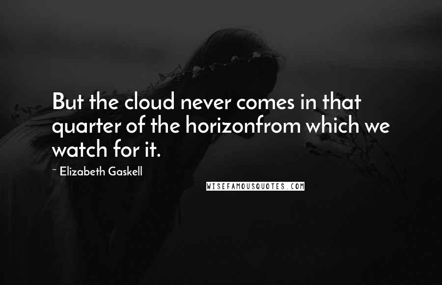 Elizabeth Gaskell Quotes: But the cloud never comes in that quarter of the horizonfrom which we watch for it.