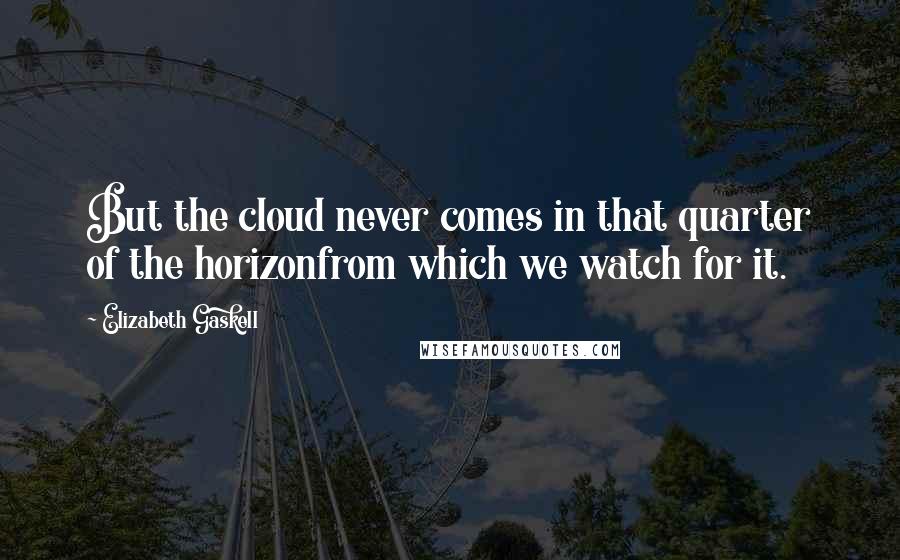 Elizabeth Gaskell Quotes: But the cloud never comes in that quarter of the horizonfrom which we watch for it.