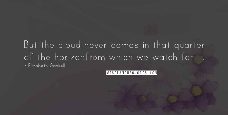 Elizabeth Gaskell Quotes: But the cloud never comes in that quarter of the horizonfrom which we watch for it.