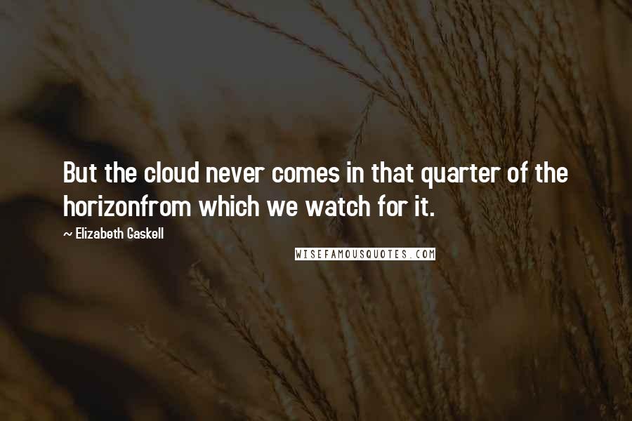 Elizabeth Gaskell Quotes: But the cloud never comes in that quarter of the horizonfrom which we watch for it.