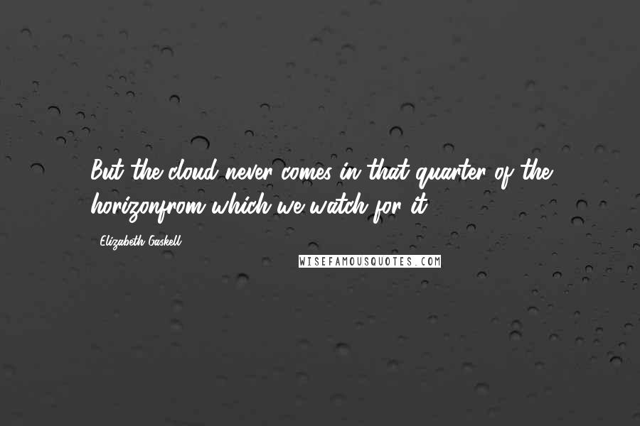 Elizabeth Gaskell Quotes: But the cloud never comes in that quarter of the horizonfrom which we watch for it.