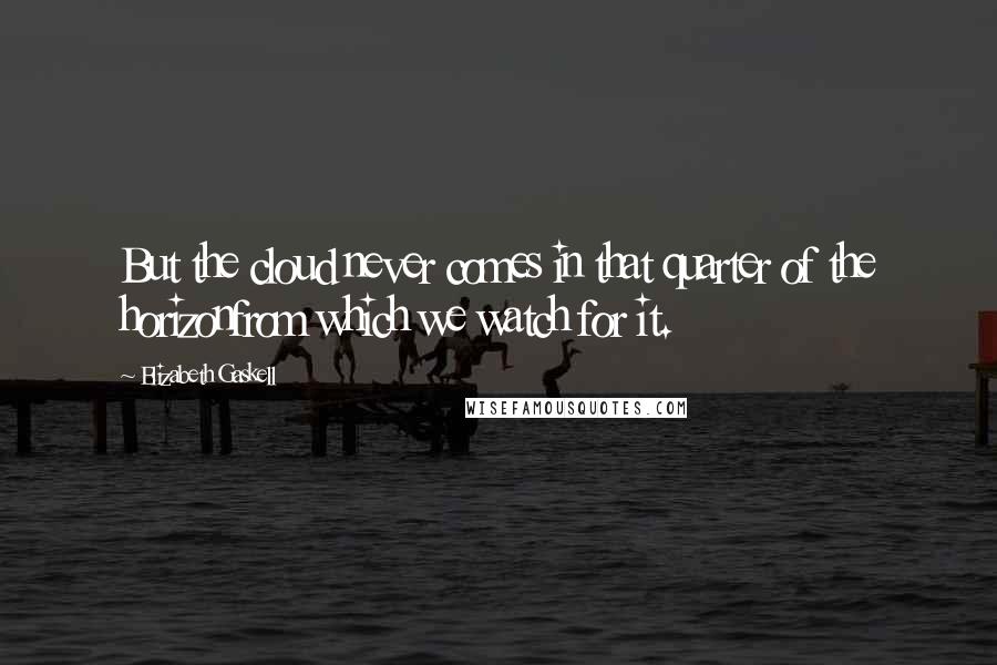 Elizabeth Gaskell Quotes: But the cloud never comes in that quarter of the horizonfrom which we watch for it.