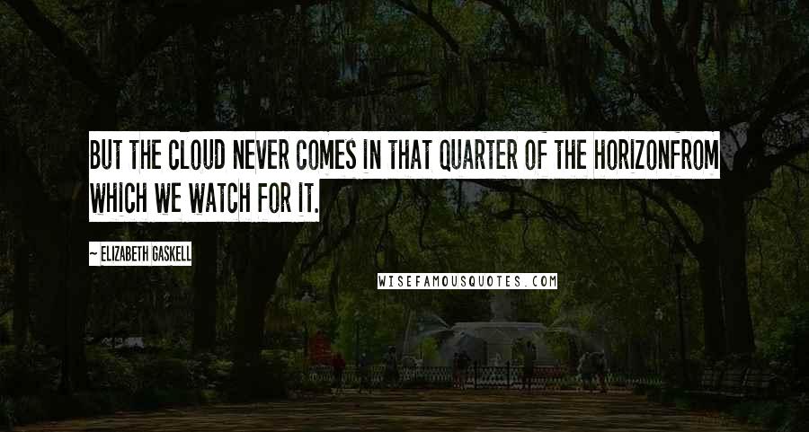 Elizabeth Gaskell Quotes: But the cloud never comes in that quarter of the horizonfrom which we watch for it.