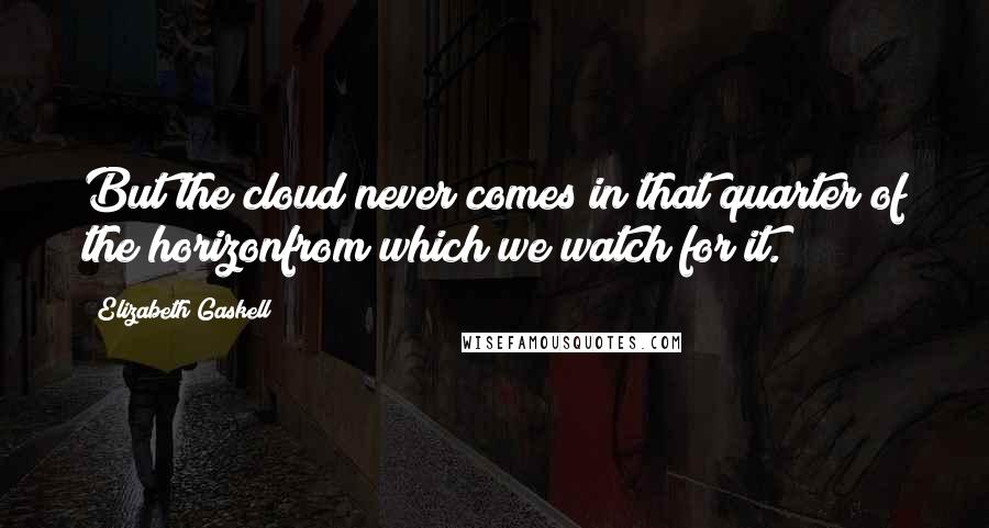 Elizabeth Gaskell Quotes: But the cloud never comes in that quarter of the horizonfrom which we watch for it.