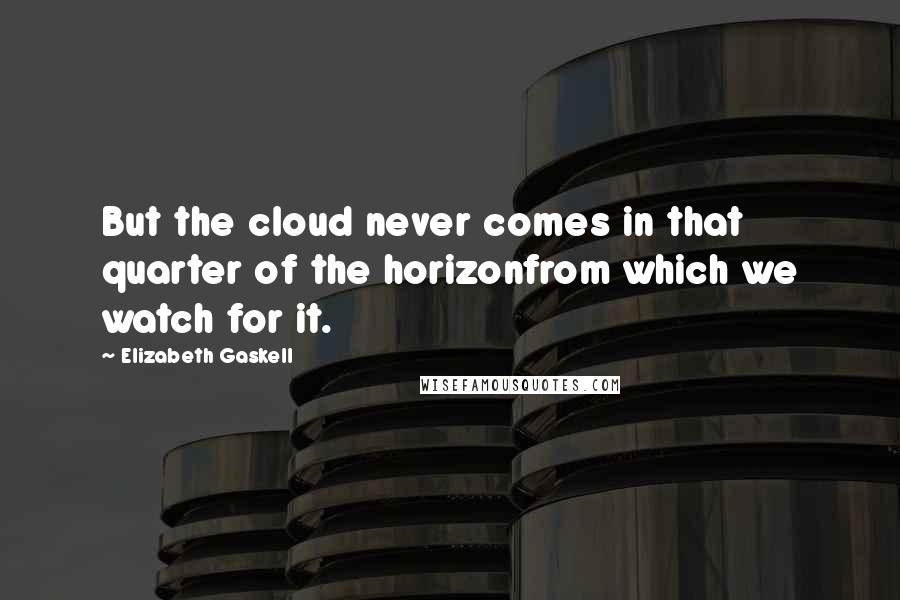 Elizabeth Gaskell Quotes: But the cloud never comes in that quarter of the horizonfrom which we watch for it.