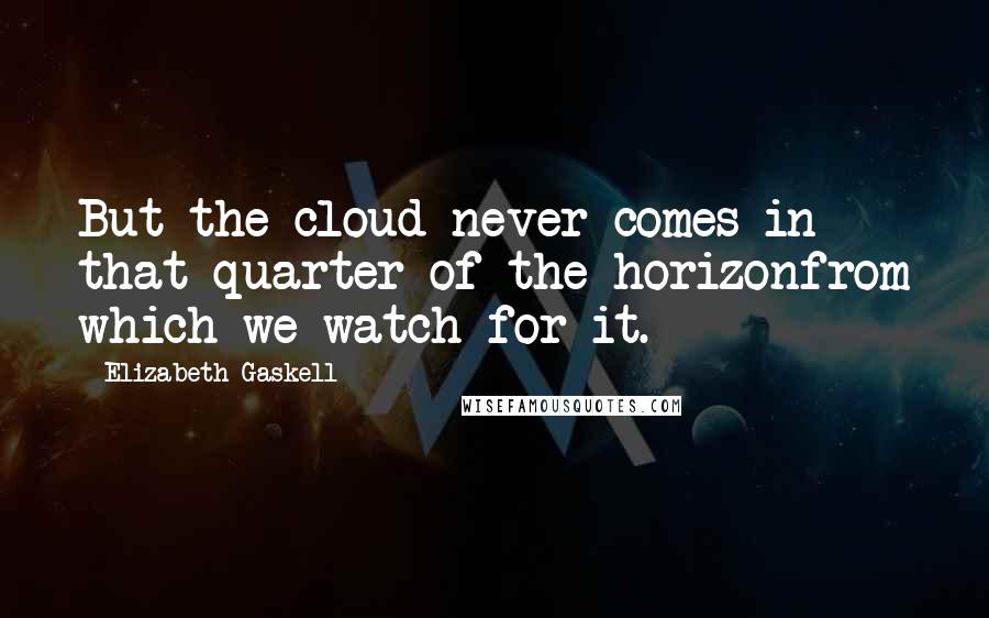 Elizabeth Gaskell Quotes: But the cloud never comes in that quarter of the horizonfrom which we watch for it.