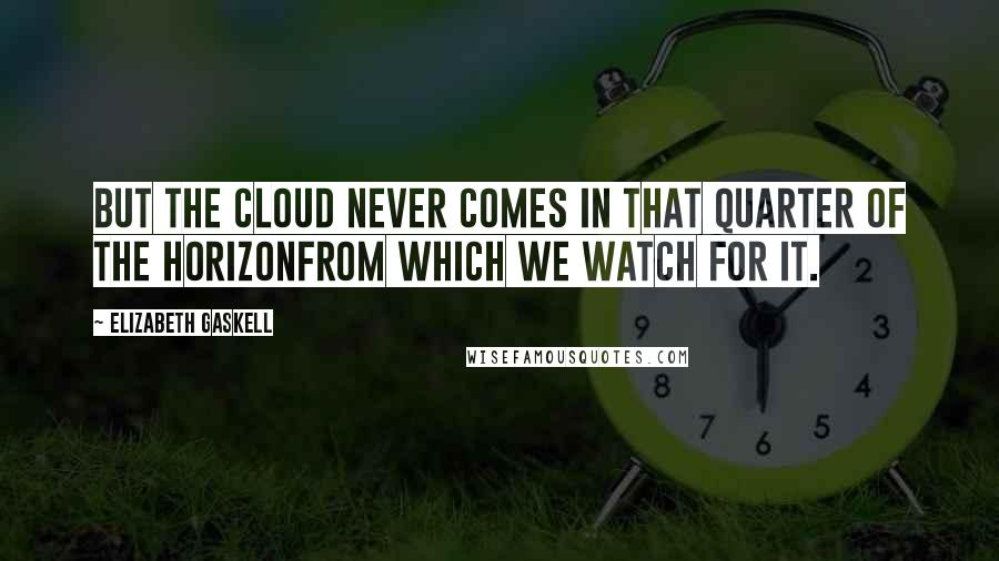 Elizabeth Gaskell Quotes: But the cloud never comes in that quarter of the horizonfrom which we watch for it.