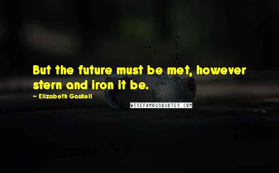 Elizabeth Gaskell Quotes: But the future must be met, however stern and iron it be.