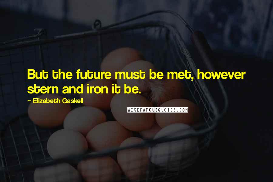 Elizabeth Gaskell Quotes: But the future must be met, however stern and iron it be.