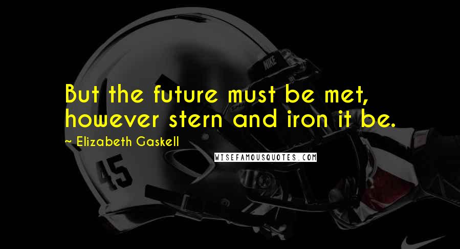 Elizabeth Gaskell Quotes: But the future must be met, however stern and iron it be.