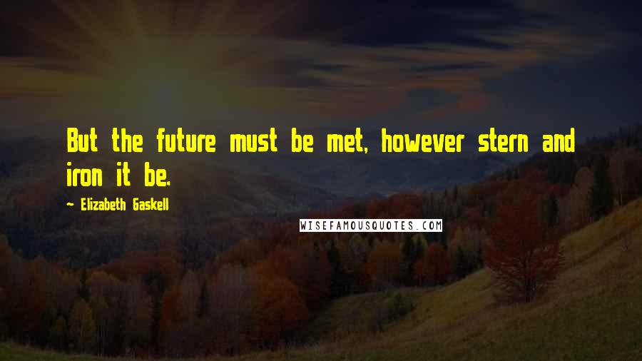 Elizabeth Gaskell Quotes: But the future must be met, however stern and iron it be.