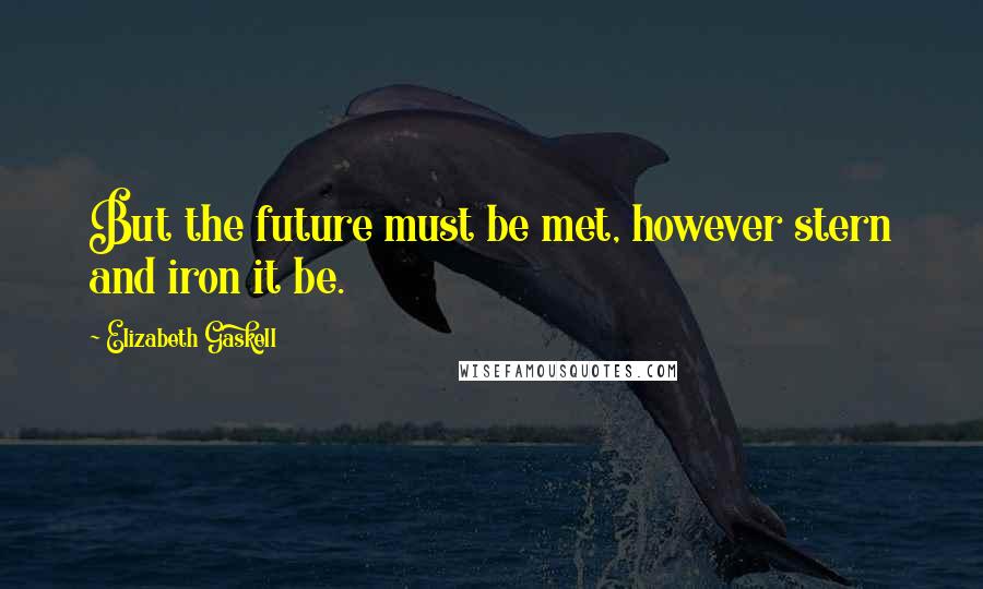 Elizabeth Gaskell Quotes: But the future must be met, however stern and iron it be.